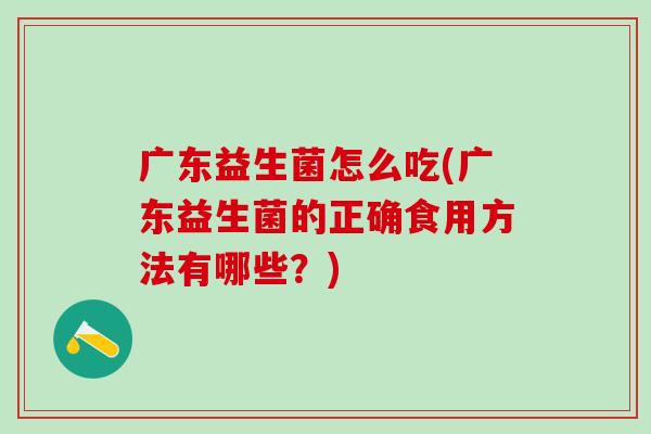广东益生菌怎么吃(广东益生菌的正确食用方法有哪些?) 广东益生菌怎么吃(广东益生菌的正确食用方法有哪些?)