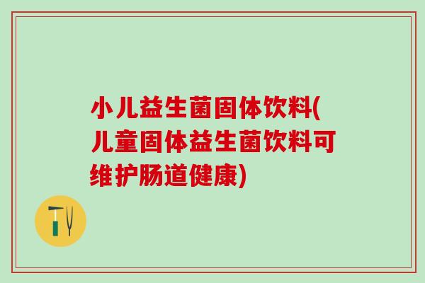 小儿益生菌固体饮料(儿童固体益生菌饮料可维护肠道健康)