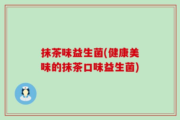 抹茶味益生菌(健康美味的抹茶口味益生菌)