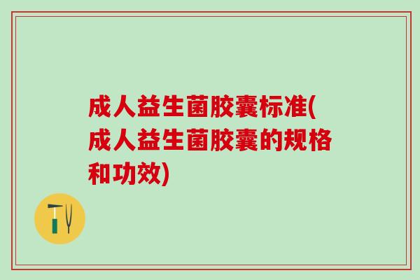 成人益生菌胶囊标准(成人益生菌胶囊的规格和功效)