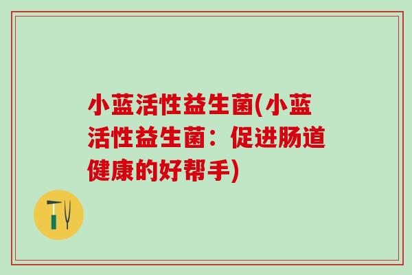 小蓝活性益生菌(小蓝活性益生菌:促进肠道健康的好帮手) 小蓝活性益生菌(小蓝活性益生菌:促进肠道健康的好帮手)