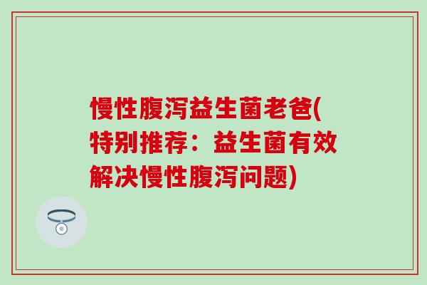 慢性腹泻益生菌老爸(特别推荐：益生菌有效解决慢性腹泻问题)