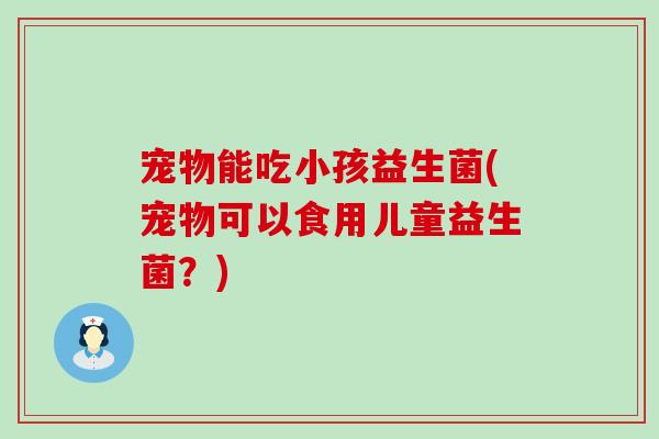 宠物能吃小孩益生菌(宠物可以食用儿童益生菌？)