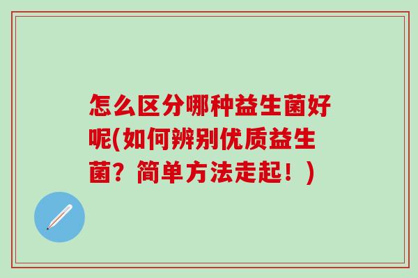 怎么区分哪种益生菌好呢(如何辨别优质益生菌？简单方法走起！)