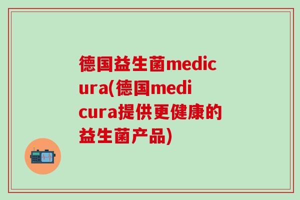 德国益生菌medicura(德国medicura提供更健康的益生菌产品)