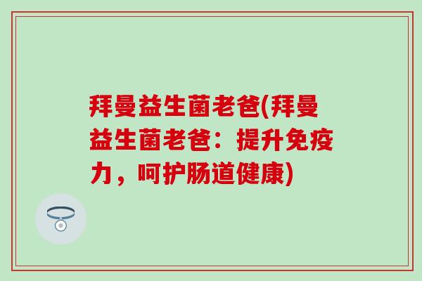 拜曼益生菌老爸(拜曼益生菌老爸：提升免疫力，呵护肠道健康)