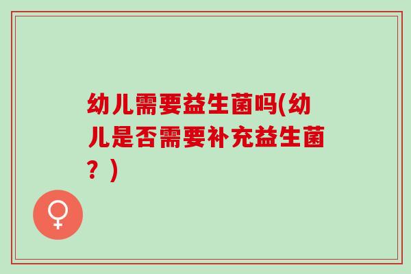 幼儿需要益生菌吗(幼儿是否需要补充益生菌?) 幼儿需要益生菌吗(幼儿是否需要补充益生菌?)