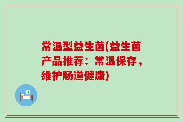 常温型益生菌(益生菌产品推荐：常温保存，维护肠道健康)