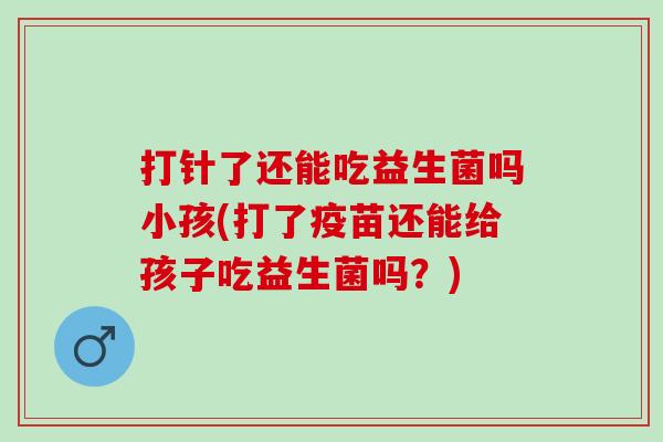 打针了还能吃益生菌吗小孩(打了疫苗还能给孩子吃益生菌吗？)