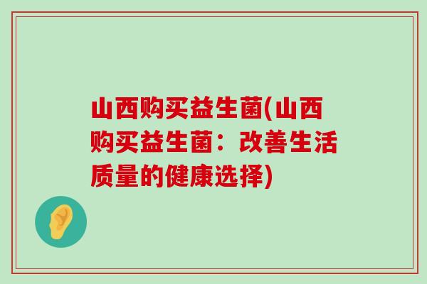 山西购买益生菌(山西购买益生菌：改善生活质量的健康选择)