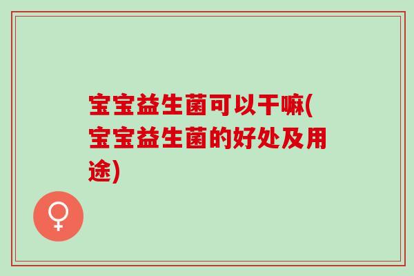 宝宝益生菌可以干嘛(宝宝益生菌的好处及用途) 宝宝益生菌可以干嘛(宝宝益生菌的好处及用途)