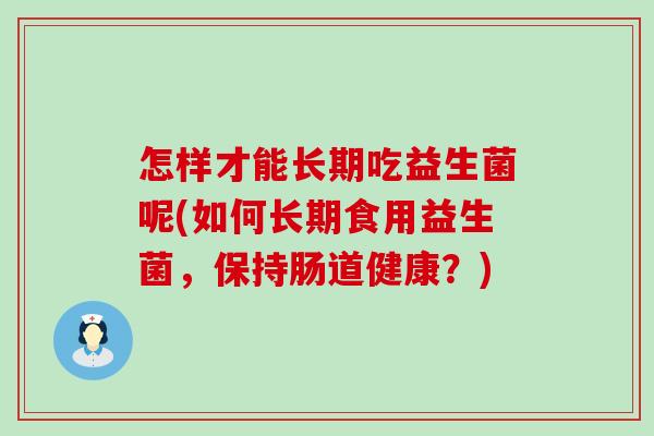 怎样才能长期吃益生菌呢(如何长期食用益生菌，保持肠道健康？)
