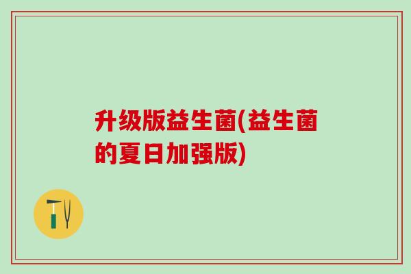 升级版益生菌(益生菌的夏日加强版)