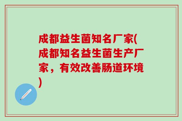 成都益生菌知名厂家(成都知名益生菌生产厂家,有效改善肠道环境) 成都益生菌知名厂家(成都知名益生菌生产厂家,有效改善肠道环境)