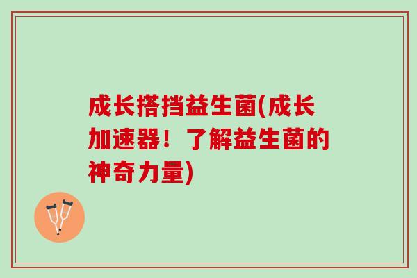 成长搭挡益生菌(成长加速器！了解益生菌的神奇力量)