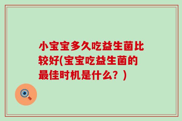 小宝宝多久吃益生菌比较好(宝宝吃益生菌的最佳时机是什么？)