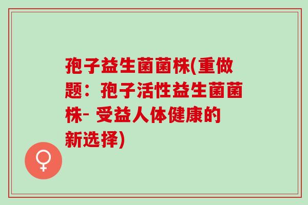 孢子益生菌菌株(重做题：孢子活性益生菌菌株- 受益人体健康的新选择)