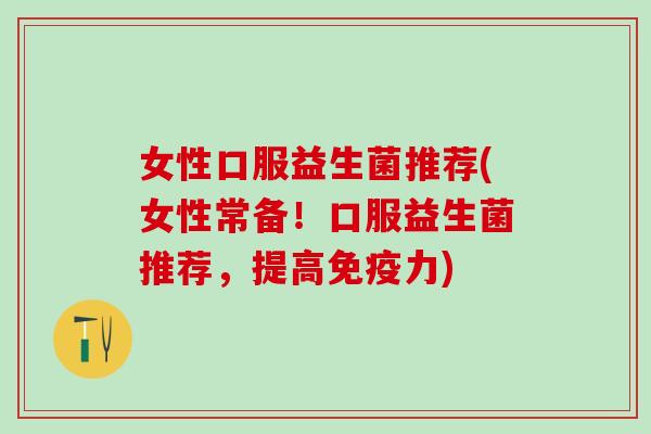 女性口服益生菌推荐(女性常备!口服益生菌推荐,提高力) 女性口服益生菌推荐(女性常备!口服益生菌推荐,提高力)