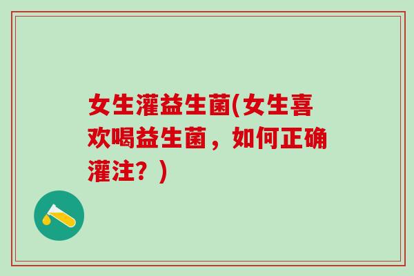 女生灌益生菌(女生喜欢喝益生菌，如何正确灌注？)