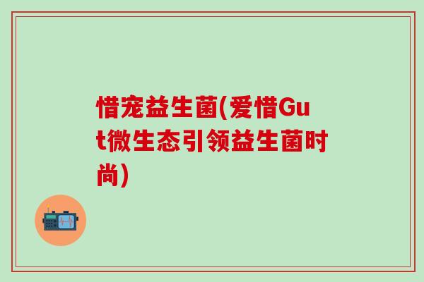 惜宠益生菌(爱惜Gut微生态引领益生菌时尚) 惜宠益生菌(爱惜Gut微生态引领益生菌时尚)