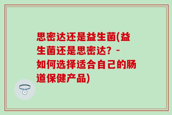 思密达还是益生菌(益生菌还是思密达？- 如何选择适合自己的肠道保健产品)