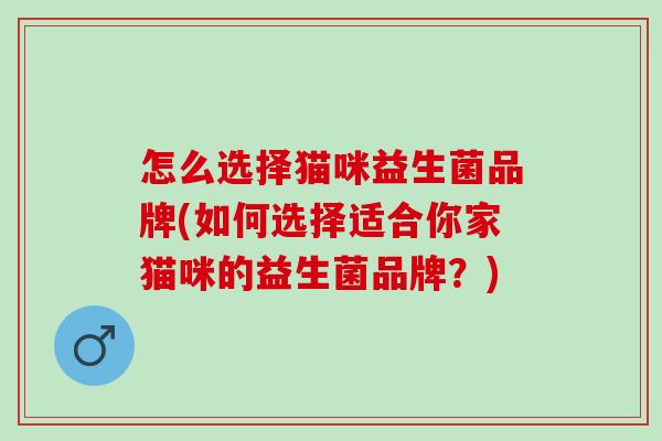 怎么选择猫咪益生菌品牌(如何选择适合你家猫咪的益生菌品牌？)