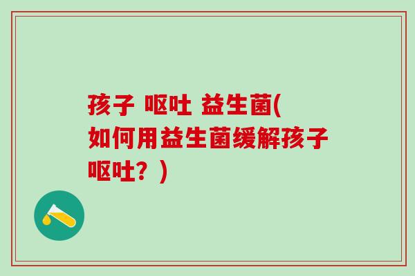 孩子  益生菌(如何用益生菌缓解孩子？)