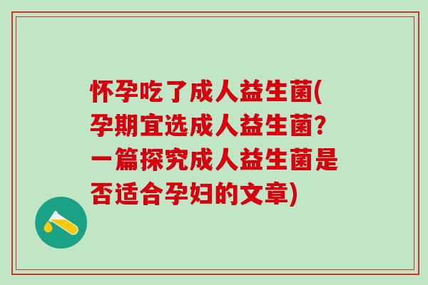 怀孕吃了成人益生菌(孕期宜选成人益生菌？一篇探究成人益生菌是否适合孕妇的文章)