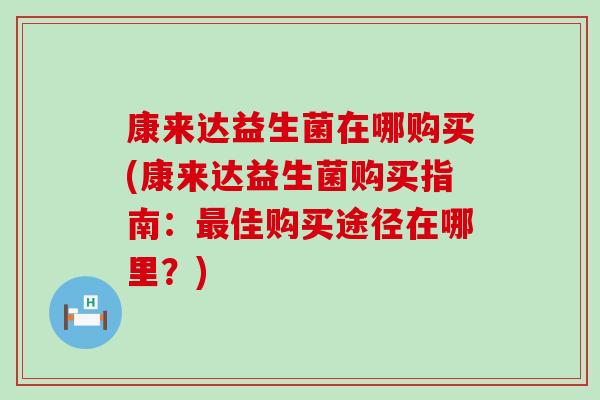 康来达益生菌在哪购买(康来达益生菌购买指南：佳购买途径在哪里？)