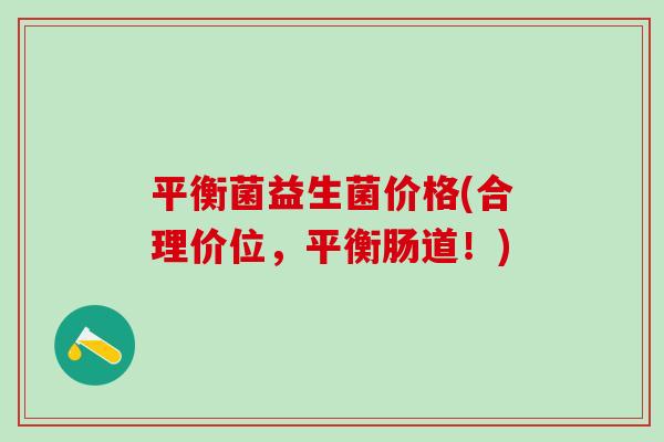 平衡菌益生菌价格(合理价位，平衡肠道！)
