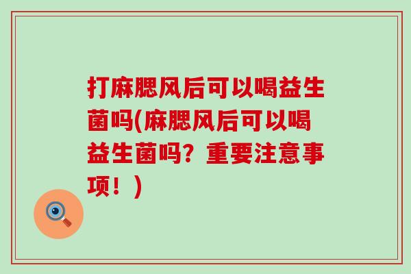 打麻腮风后可以喝益生菌吗(麻腮风后可以喝益生菌吗？重要注意事项！)