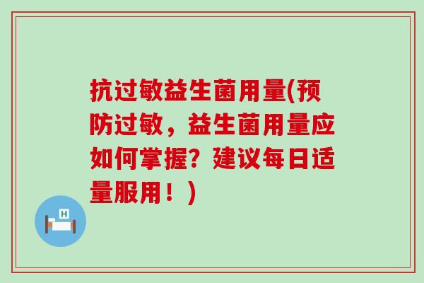 抗益生菌用量(，益生菌用量应如何掌握？建议每日适量服用！)