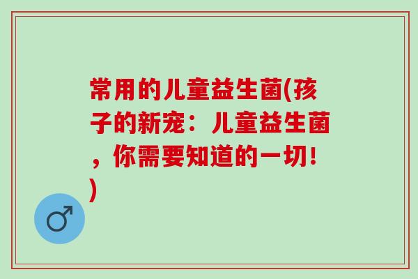 常用的儿童益生菌(孩子的新宠：儿童益生菌，你需要知道的一切！)
