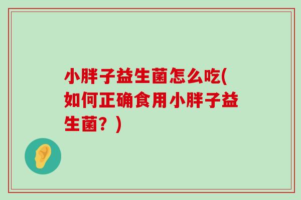 小胖子益生菌怎么吃(如何正确食用小胖子益生菌？)
