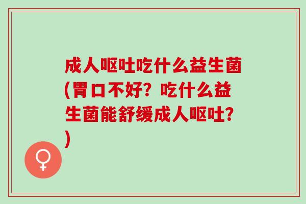 成人吃什么益生菌(胃口不好?吃什么益生菌能舒缓成人?) 成人吃什么益生菌(胃口不好?吃什么益生菌能舒缓成人?)