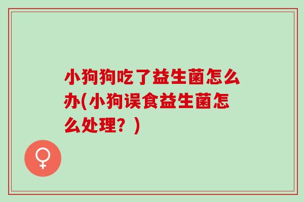 小狗狗吃了益生菌怎么办(小狗误食益生菌怎么处理？)