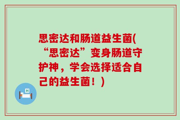 思密达和肠道益生菌(“思密达”变身肠道守护神,学会选择适合自己的益生菌!) 思密达和肠道益生菌(“思密达”变身肠道守护神,学会选择适合自己的益生菌!)