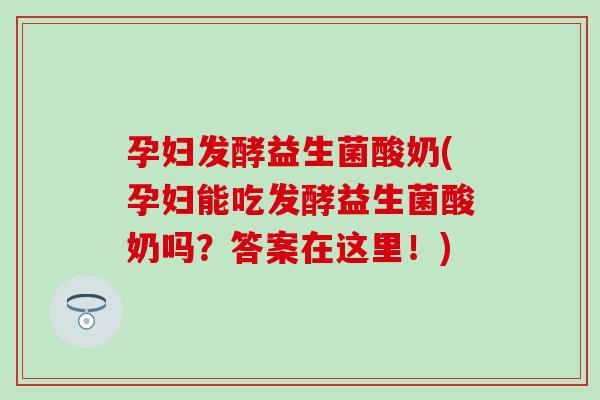 孕妇发酵益生菌酸奶(孕妇能吃发酵益生菌酸奶吗？答案在这里！)