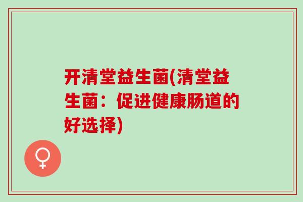 开清堂益生菌(清堂益生菌：促进健康肠道的好选择)