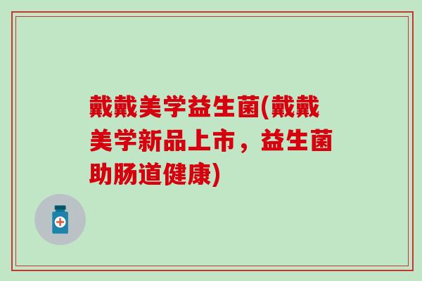 戴戴美学益生菌(戴戴美学新品上市，益生菌助肠道健康)