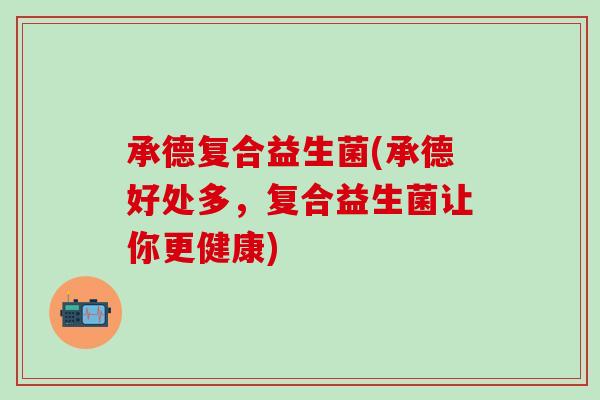 承德复合益生菌(承德好处多,复合益生菌让你更健康) 承德复合益生菌(承德好处多,复合益生菌让你更健康)