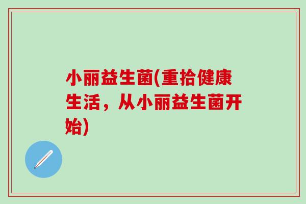 小丽益生菌(重拾健康生活，从小丽益生菌开始)