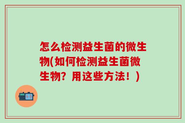 怎么检测益生菌的微生物(如何检测益生菌微生物？用这些方法！)