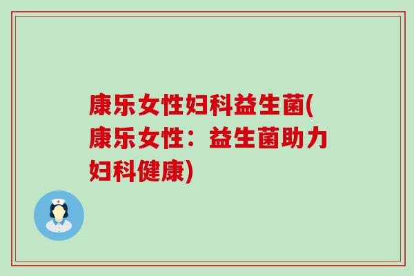 康乐女性妇科益生菌(康乐女性：益生菌助力妇科健康)