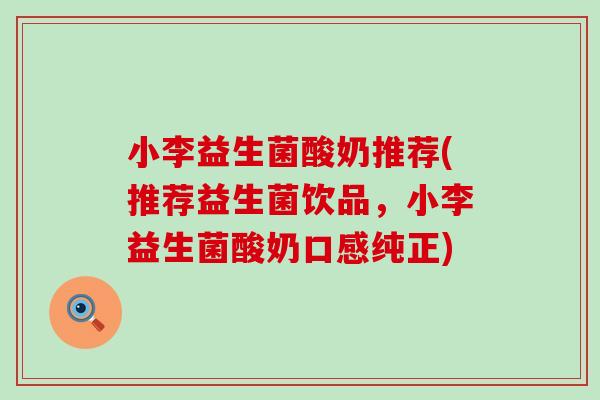 小李益生菌酸奶推荐(推荐益生菌饮品，小李益生菌酸奶口感纯正)