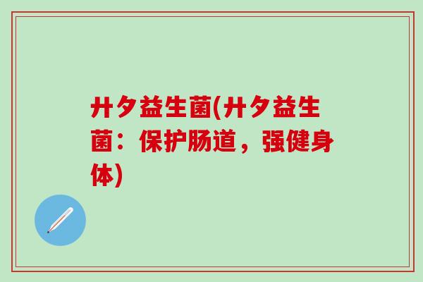 廾夕益生菌(廾夕益生菌：保护肠道，强健身体)