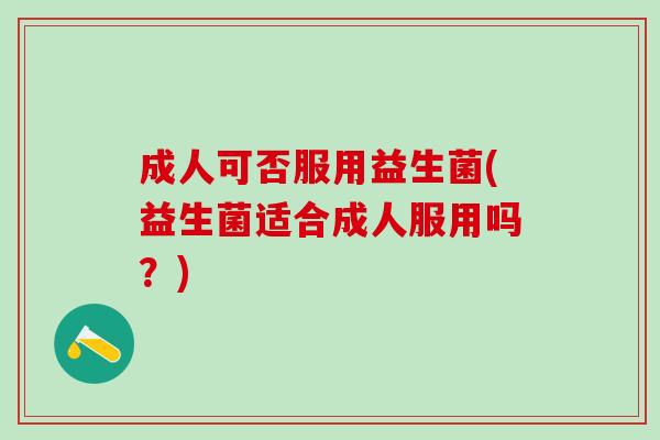 成人可否服用益生菌(益生菌适合成人服用吗？)