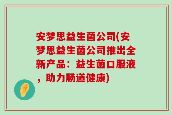 安梦思益生菌公司(安梦思益生菌公司推出全新产品：益生菌口服液，助力肠道健康)