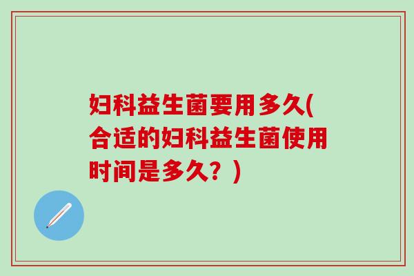 益生菌要用多久(合适的益生菌使用时间是多久?) 益生菌要用多久(合适的益生菌使用时间是多久?)