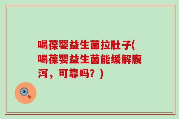 喝葆婴益生菌拉肚子(喝葆婴益生菌能缓解腹泻，可靠吗？)
